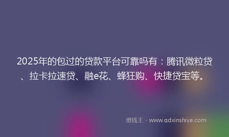 2025年的包过的贷款平台可靠吗有：腾讯微粒贷、拉卡拉速贷、融e花、蜂狂购、快捷贷宝等。
