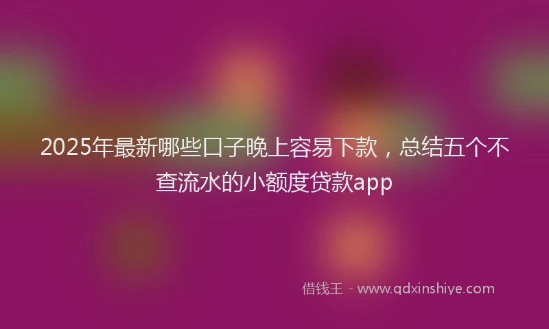 2025年最新哪些口子晚上容易下款，总结五个不查流水的小额度贷款app