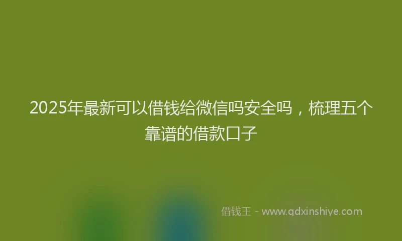 2025年最新可以借钱给微信吗安全吗，梳理五个靠谱的借款口子