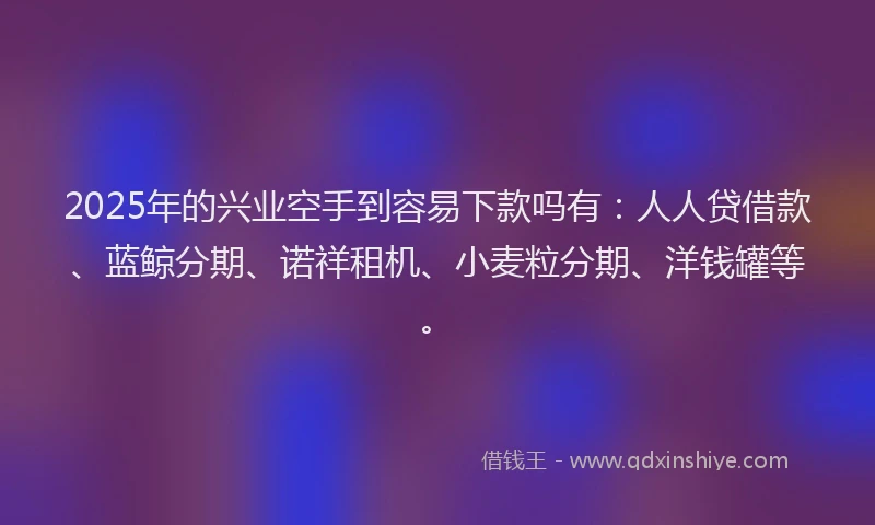 2025年的兴业空手到容易下款吗有：人人贷借款、蓝鲸分期、诺祥租机、小麦粒分期、洋钱罐等。