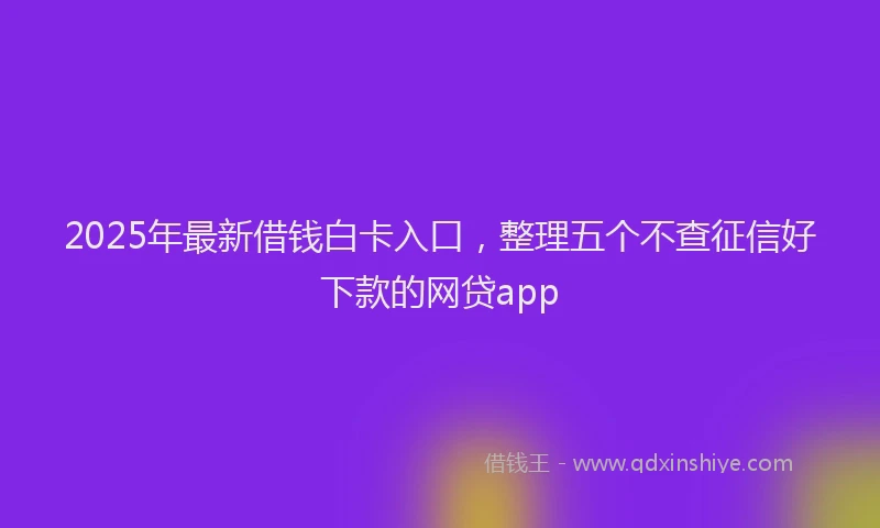 2025年最新借钱白卡入口，整理五个不查征信好下款的网贷app