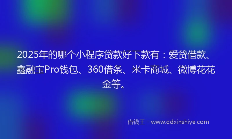 2025年的哪个小程序贷款好下款有：爱贷借款、鑫融宝Pro钱包、360借条、米卡商城、微博花花金等。