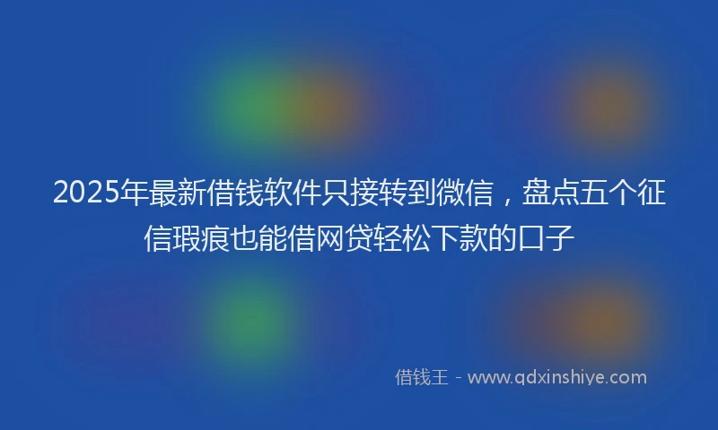 2025年最新借钱软件只接转到微信，盘点五个征信瑕疵也能借网贷轻松下款的口子