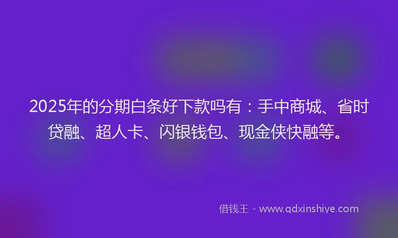 2025年的分期白条好下款吗有：手中商城、省时贷融、超人卡、闪银钱包、现金侠快融等。