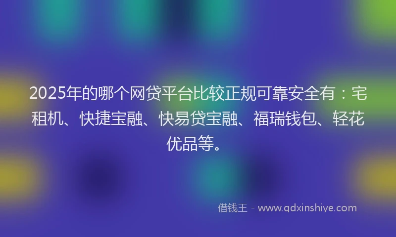 2025年的哪个网贷平台比较正规可靠安全有：宅租机、快捷宝融、快易贷宝融、福瑞钱包、轻花优品等。