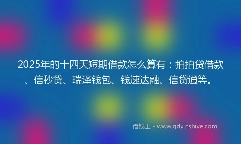 2025年的十四天短期借款怎么算有：拍拍贷借款、信秒贷、瑞泽钱包、钱速达融、信贷通等。