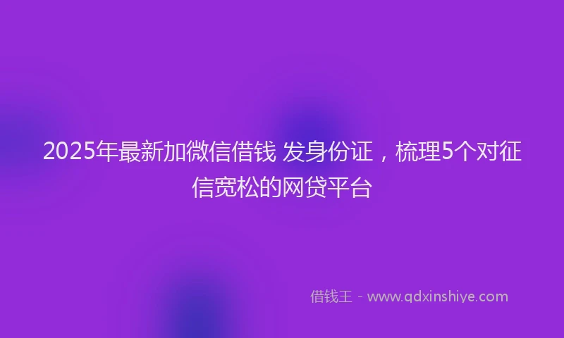 2025年最新加微信借钱 发身份证，梳理5个对征信宽松的网贷平台