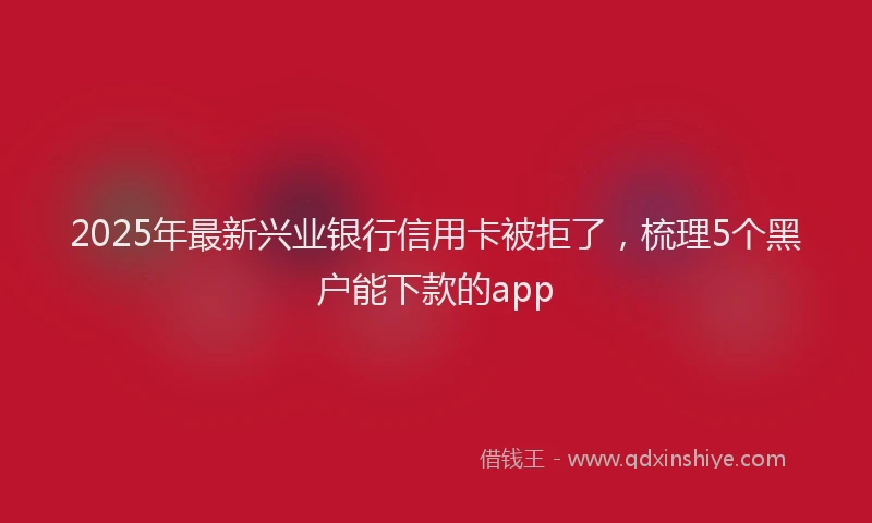 2025年最新兴业银行信用卡被拒了，梳理5个黑户能下款的app