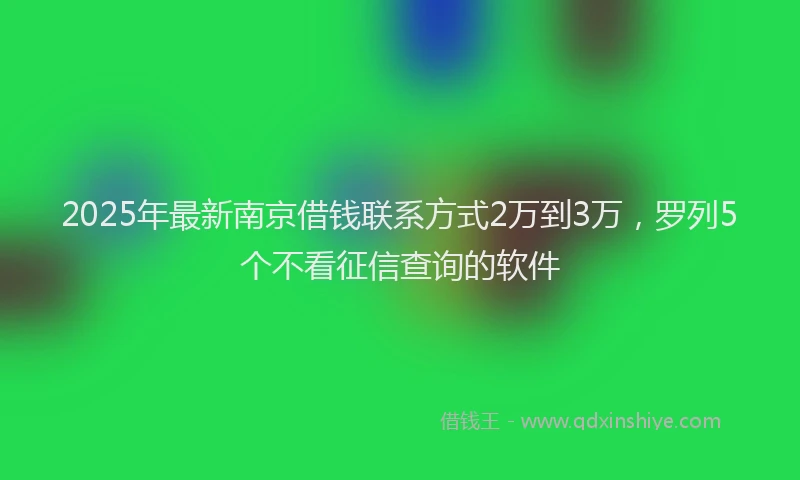 2025年最新南京借钱联系方式2万到3万，罗列5个不看征信查询的软件