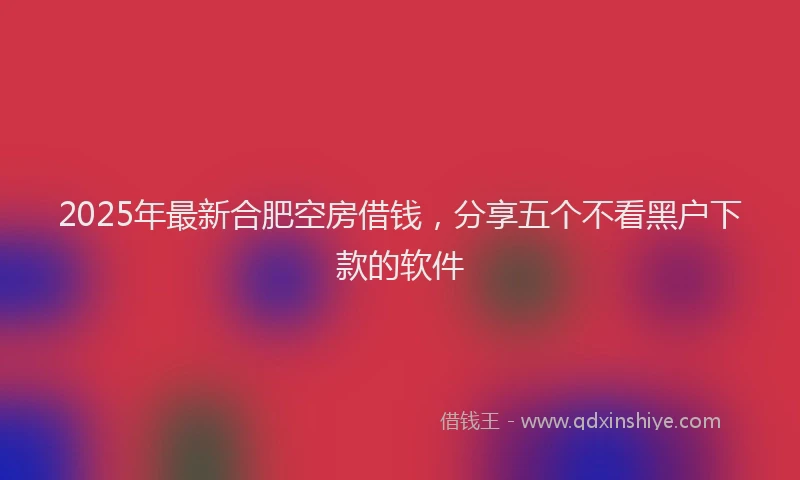 2025年最新合肥空房借钱，分享五个不看黑户下款的软件