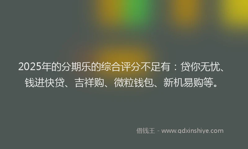 2025年的分期乐的综合评分不足有：贷你无忧、钱进快贷、吉祥购、微粒钱包、新机易购等。