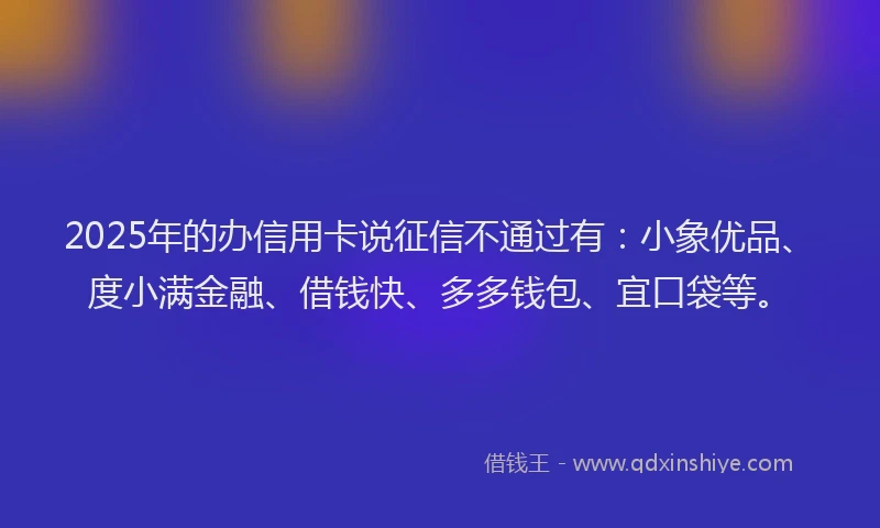 2025年的办信用卡说征信不通过有：小象优品、度小满金融、借钱快、多多钱包、宜口袋等。