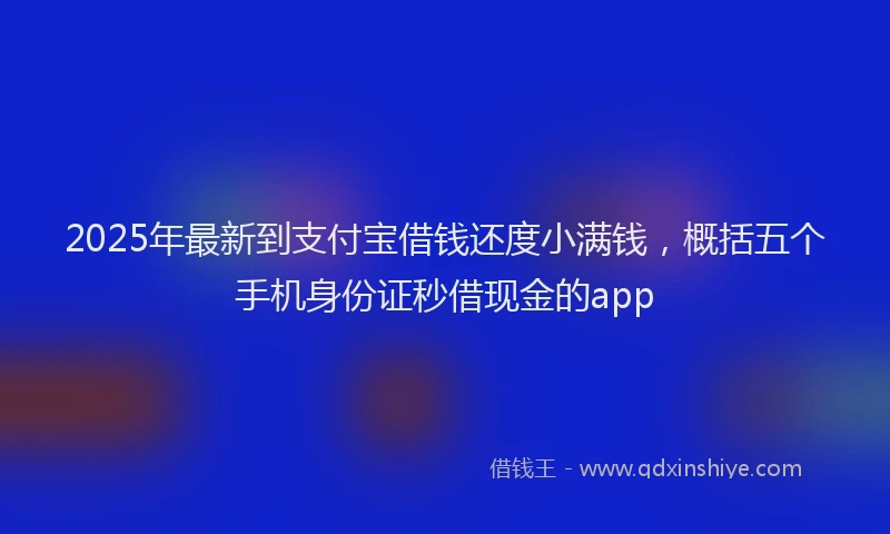 2025年最新到支付宝借钱还度小满钱，概括五个手机身份证秒借现金的app