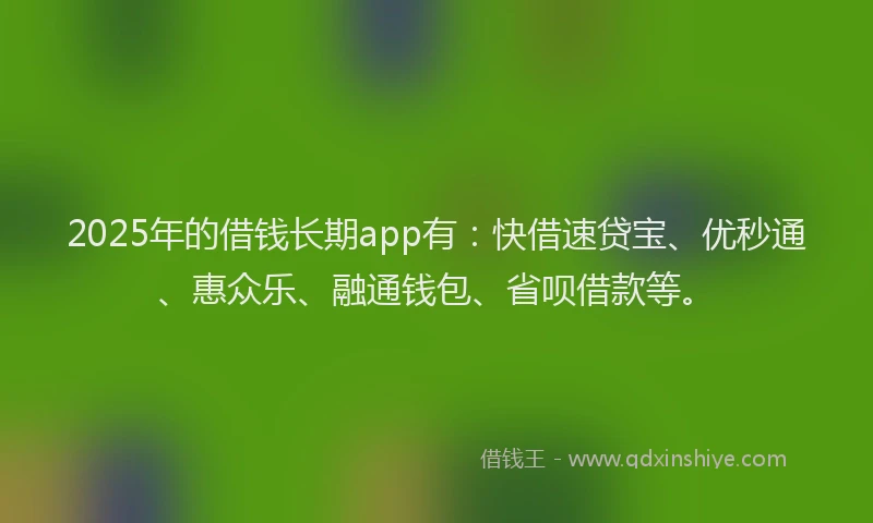 2025年的借钱长期app有：快借速贷宝、优秒通、惠众乐、融通钱包、省呗借款等。