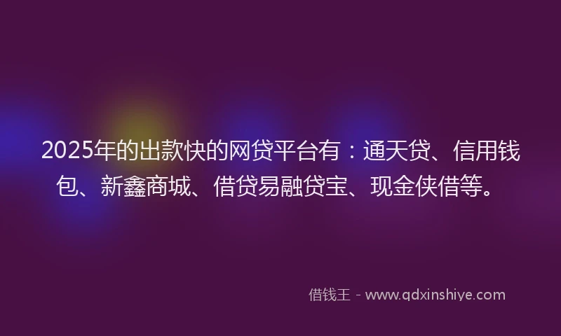 2025年的出款快的网贷平台有：通天贷、信用钱包、新鑫商城、借贷易融贷宝、现金侠借等。
