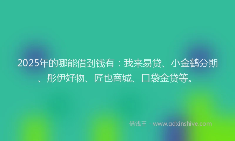 2025年的哪能借刭钱有：我来易贷、小金鹤分期、彤伊好物、匠也商城、口袋金贷等。