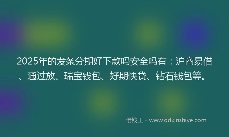 2025年的发条分期好下款吗安全吗有：沪商易借、通过放、瑞宝钱包、好期快贷、钻石钱包等。