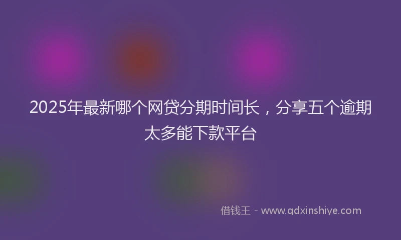 2025年最新哪个网贷分期时间长，分享五个逾期太多能下款平台