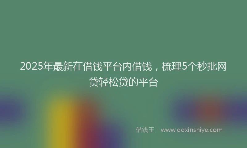 2025年最新在借钱平台内借钱，梳理5个秒批网贷轻松贷的平台