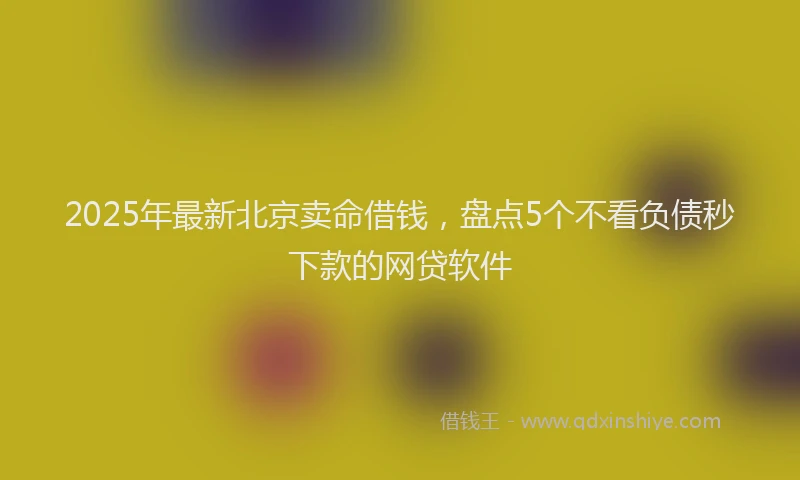 2025年最新北京卖命借钱，盘点5个不看负债秒下款的网贷软件