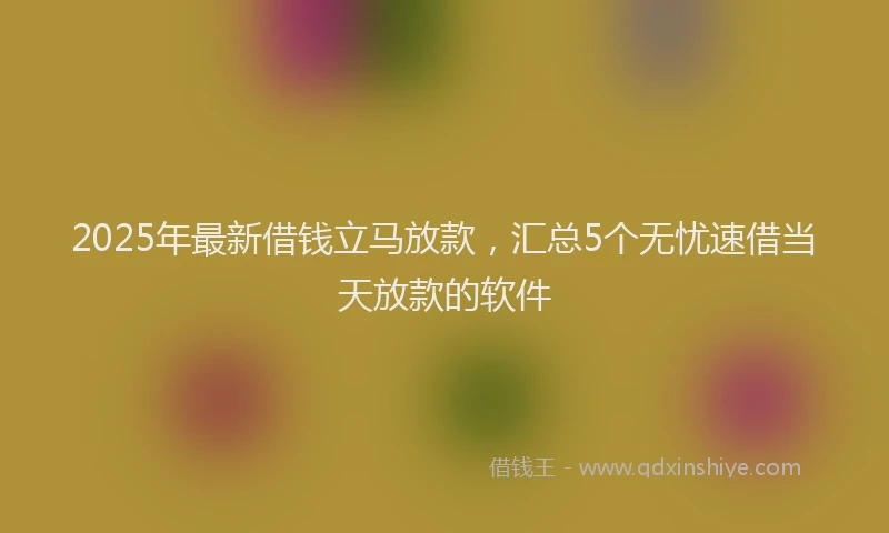 2025年最新借钱立马放款，汇总5个无忧速借当天放款的软件