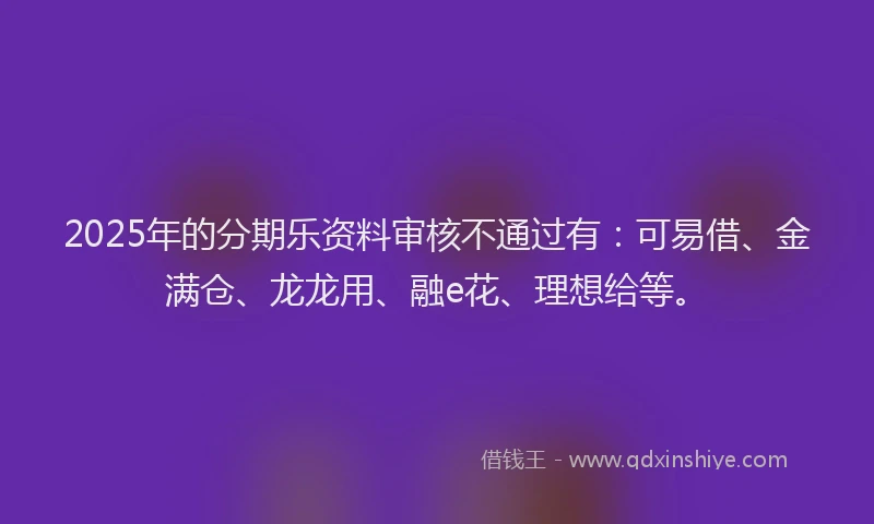 2025年的分期乐资料审核不通过有：可易借、金满仓、龙龙用、融e花、理想给等。