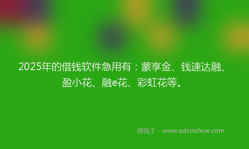 2025年的借钱软件急用有：蒙享金、钱速达融、盈小花、融e花、彩虹花等。