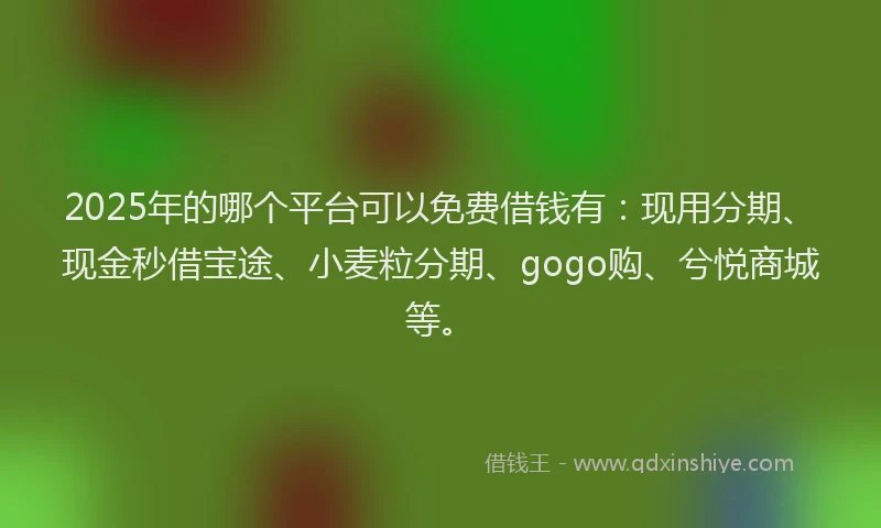 2025年的哪个平台可以免费借钱有：现用分期、现金秒借宝途、小麦粒分期、gogo购、兮悦商城等。
