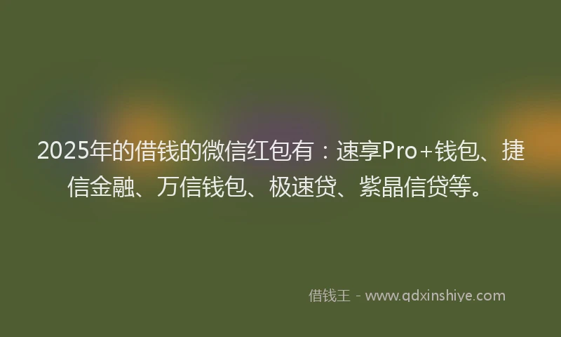 2025年的借钱的微信红包有：速享Pro+钱包、捷信金融、万信钱包、极速贷、紫晶信贷等。