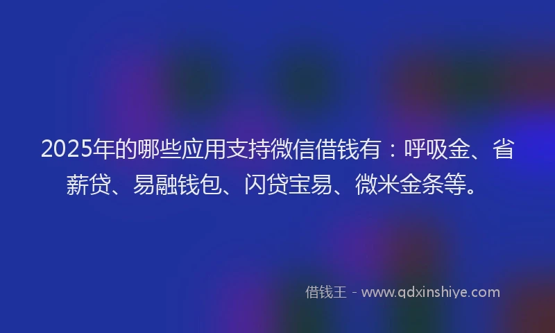 2025年的哪些应用支持微信借钱有：呼吸金、省薪贷、易融钱包、闪贷宝易、微米金条等。