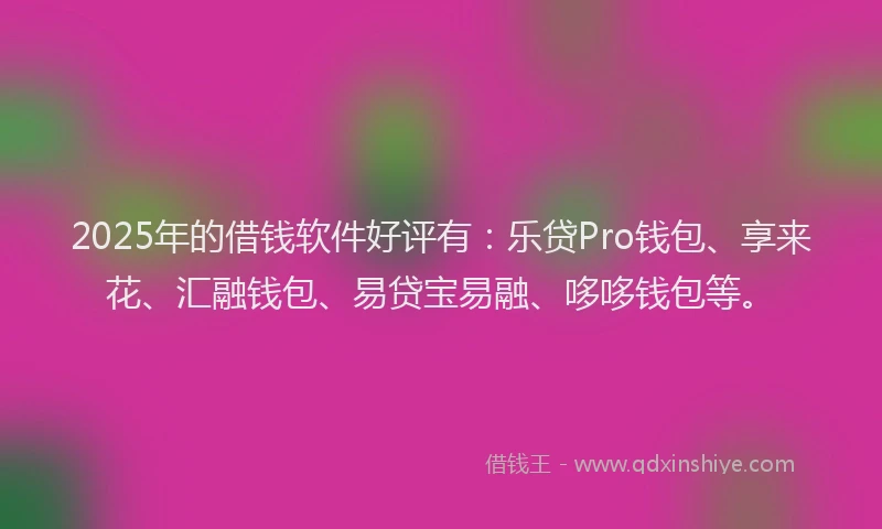 2025年的借钱软件好评有：乐贷Pro钱包、享来花、汇融钱包、易贷宝易融、哆哆钱包等。