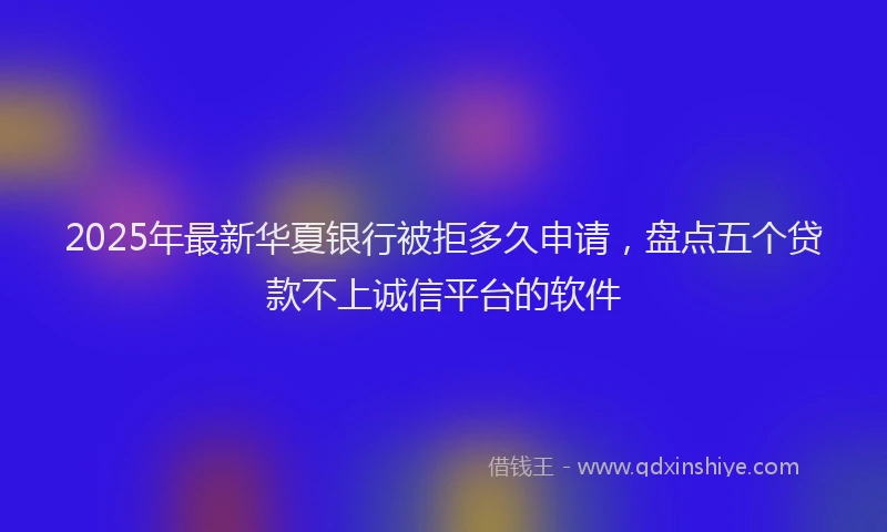 2025年最新华夏银行被拒多久申请，盘点五个贷款不上诚信平台的软件