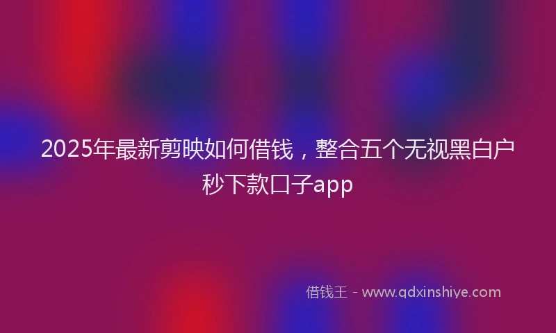 2025年最新剪映如何借钱，整合五个无视黑白户秒下款口子app