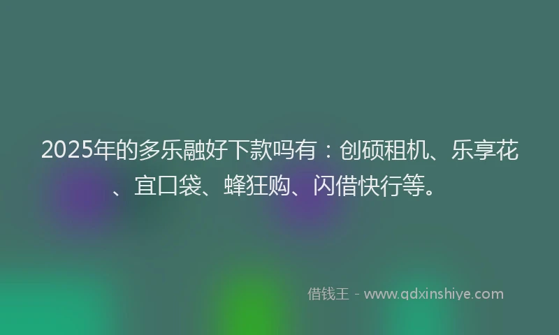 2025年的多乐融好下款吗有：创硕租机、乐享花、宜口袋、蜂狂购、闪借快行等。