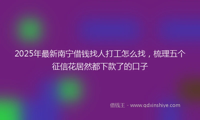 2025年最新南宁借钱找人打工怎么找，梳理五个征信花居然都下款了的口子