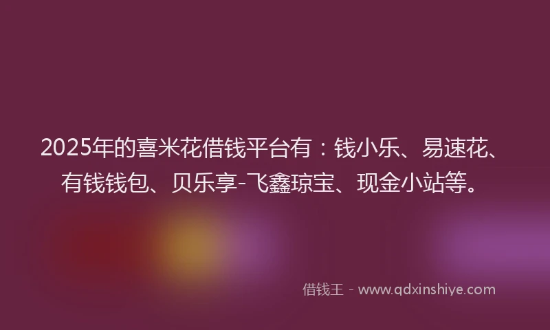 2025年的喜米花借钱平台有：钱小乐、易速花、有钱钱包、贝乐享-飞鑫琼宝、现金小站等。
