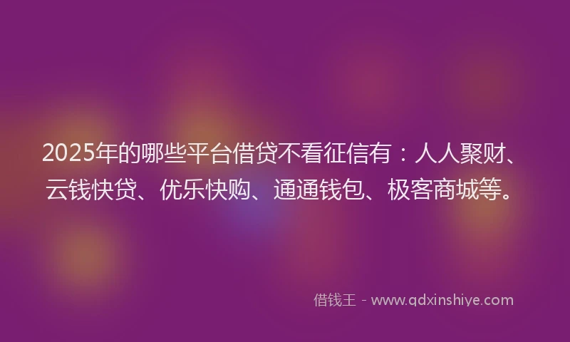 2025年的哪些平台借贷不看征信有：人人聚财、云钱快贷、优乐快购、通通钱包、极客商城等。