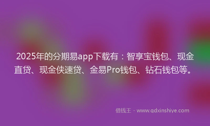 2025年的分期易app下载有：智享宝钱包、现金直贷、现金侠速贷、金易Pro钱包、钻石钱包等。