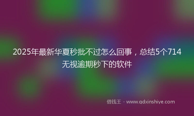 2025年最新华夏秒批不过怎么回事，总结5个714无视逾期秒下的软件