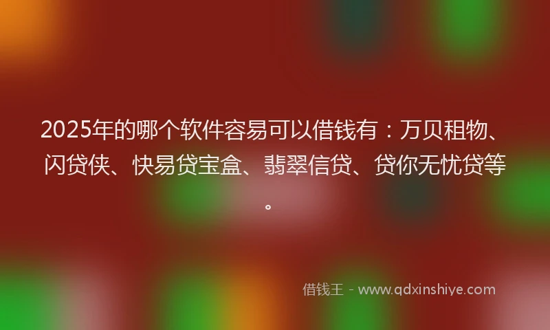 2025年的哪个软件容易可以借钱有：万贝租物、闪贷侠、快易贷宝盒、翡翠信贷、贷你无忧贷等。