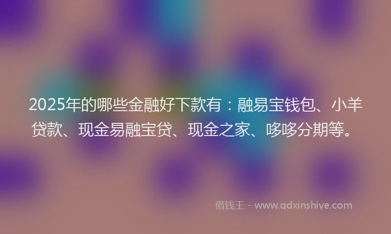 2025年的哪些金融好下款有：融易宝钱包、小羊贷款、现金易融宝贷、现金之家、哆哆分期等。