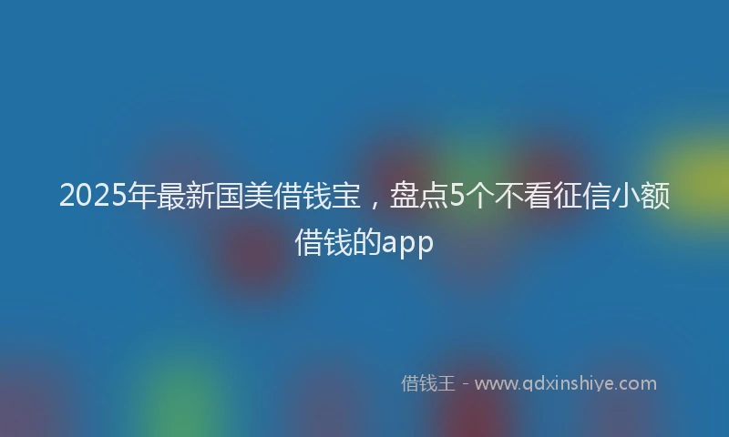 2025年最新国美借钱宝，盘点5个不看征信小额借钱的app