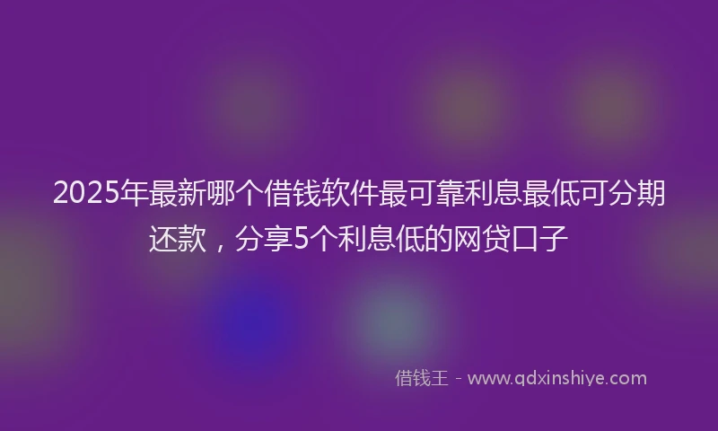 2025年最新哪个借钱软件最可靠利息最低可分期还款，分享5个利息低的网贷口子