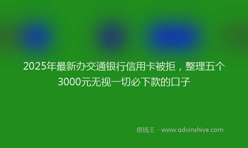 2025年最新办交通银行信用卡被拒，整理五个3000元无视一切必下款的口子