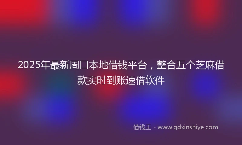 2025年最新周口本地借钱平台，整合五个芝麻借款实时到账速借软件