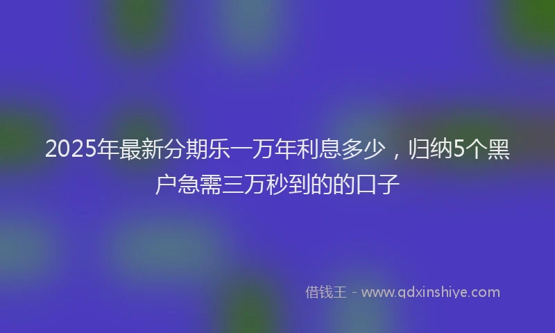 2025年最新分期乐一万年利息多少，归纳5个黑户急需三万秒到的的口子