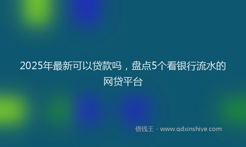 2025年最新可以贷款吗，盘点5个看银行流水的网贷平台