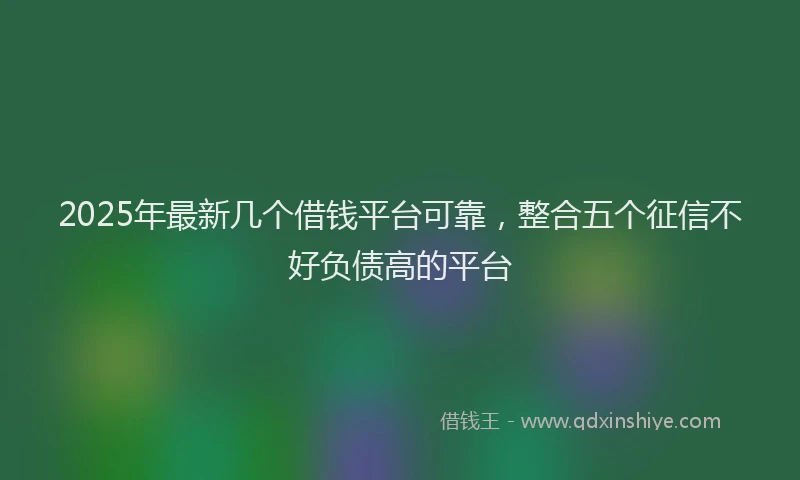 2025年最新几个借钱平台可靠，整合五个征信不好负债高的平台