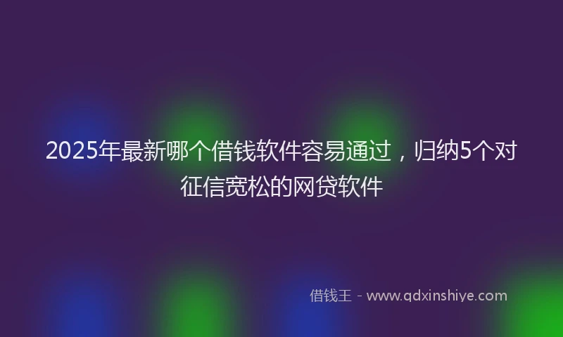 2025年最新哪个借钱软件容易通过，归纳5个对征信宽松的网贷软件