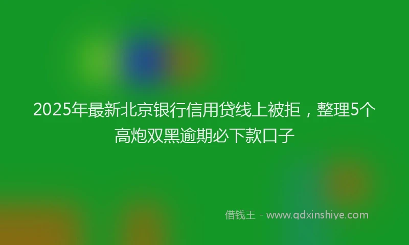 2025年最新北京银行信用贷线上被拒，整理5个高炮双黑逾期必下款口子